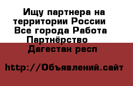 Ищу партнера на территории России  - Все города Работа » Партнёрство   . Дагестан респ.